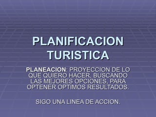 PLANIFICACION TURISTICA PLANEACION : PROYECCION DE LO QUE QUIERO HACER, BUSCANDO LAS MEJORES OPCIONES, PARA OPTENER OPTIMOS RESULTADOS. SIGO UNA LINEA DE ACCION. 