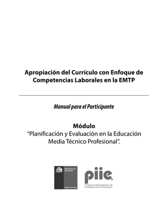 Apropiación del Currículo con Enfoque de
Competencias Laborales en la EMTP
Módulo
“Planificación y Evaluación en la Educación
Media Técnico Profesional”.
ManualparaelParticipante
 
