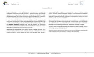 Planificación Anual Matemática - 4°BÁSICO
www.villaeduca.cl – CRECER. EDUCAR. INNOVAR – consultas@villaeduca.cl 2
Introducción Material
Durante el año escolar,se reuniránlosOA por eje,comenzandoencada semestre por el eje
de Números y operaciones. El eje de Geometría se desarrollará a partir de la mitad del
segundosemestre.Luego,losejes:Medición,Patronesyálgebra,yse finalizaráconel eje de
Datos y probabilidades.Sóloencasosnecesariosse hanmezcladoalgunos OA de otros ejes,
teniendo estrecha coherencia con la progresión de OA a tratar en cada momento.
El orden didáctico del año será: la primera clase está destinada a la conceptualización
(construccióndel conceptoen la mente de los estudiantes) del concepto matemático, esta
se realizaráprincipalmente pormediode lamanipulaciónde material concreto y la solución
de situaciones problemas (situaciones que lleven al desarrollo del pensamiento
matemáticosya comprenderlaaplicabilidad del concepto). A partir de la segunda clase, se
aplicará y/o formalizará el concepto matemático de estudio.
Cada unidad está contextualizada en un tema de interés. A los largo del primer ciclo y
atendiendo a la posibilidad de curso multigrado, todas las unidades tienen la misma
temática, también se intenta mantener el orden en los ejes para poder facilitar el
tratamiento de los OA en más de un nivel a la vez. Estos temas se introducirán mediante
historia, anécdotas, cuentos o información extraída de la web. Esto permitirá integrar las
demásasignaturasy darle mayor significado a la Matemática, entenderla como una ciencia
creada por el hombre parasolucionarproblemas de la vida cotidiana y no como una ciencia
extraña, aburrida, poco interesante y difícil.
Las actividades,comprenderánel usode material concreto, pictórico y simbólico para tratar
los Objetivos de aprendizaje concerniente a los cinco ejes a tratar en la asignatura de
Educación Matemática y para el desarrollo del razonamiento matemáticos mediante las
habilidades: resolver problemas, representar, argumentar y comunicar, y modelar.
Se sugiere contar con materiales reciclados para trabajar como: tapas de bebidas, palos de
fósforo, cajas para guardar el material, etc.
Se sugiere también,imprimiryplastificarlosdiversos materiales que se entregarán para así
poder reutilizarlo cuando sea necesario y durante los años posteriores.
 