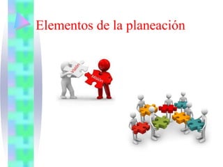 Elementos de la planeación
 