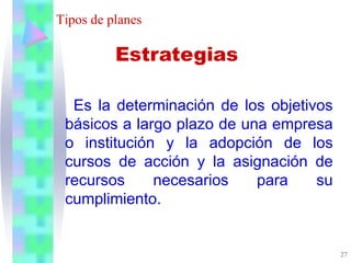 27
Tipos de planes
Es la determinación de los objetivos
básicos a largo plazo de una empresa
o institución y la adopción de los
cursos de acción y la asignación de
recursos necesarios para su
cumplimiento.
Estrategias
 