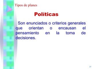 29
Tipos de planes
Son enunciados o criterios generales
que orientan o encausan el
pensamiento en la toma de
decisiones.
Políticas
 
