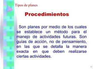 32
Tipos de planes
Son planes por medio de los cuales
se establece un método para el
manejo de actividades futuras. Son
guías de acción, no de pensamiento,
en las que se detalla la manera
exacta en que deben realizarse
ciertas actividades.
Procedimientos
 