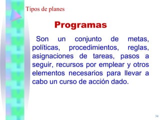 34
Tipos de planes
Son un conjunto de metas,
políticas, procedimientos, reglas,
asignaciones de tareas, pasos a
seguir, recursos por emplear y otros
elementos necesarios para llevar a
cabo un curso de acción dado.
Programas
 