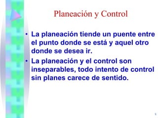 8
Planeación y Control
• La planeación tiende un puente entre
el punto donde se está y aquel otro
donde se desea ir.
• La planeación y el control son
inseparables, todo intento de control
sin planes carece de sentido.
 