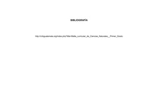 BIBLIOGRAFÍA
http://cnbguatemala.org/index.php?title=Malla_curricular_de_Ciencias_Naturales__Primer_Grado
 