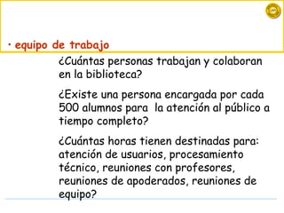 ¿Cuántas personas trabajan y colaboran en la biblioteca? ¿Existe una persona encargada por cada 500 alumnos  para  la atención al público a tiempo completo? ¿ Cuántas horas tienen destinadas para: atención de usuarios, procesamiento técnico, reuniones con profesores,  reuniones de apoderados, reuniones de equipo? equipo de trabajo 