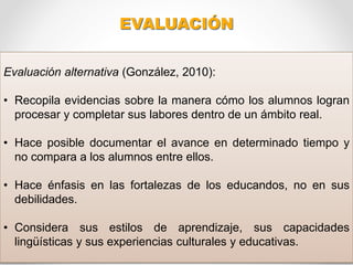 EVALUACIÓN
Evaluación alternativa (González, 2010):
• Debe reflejar las necesidades prácticas de la realidad e incrementar...