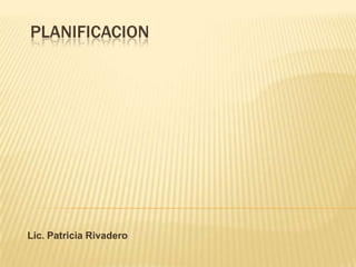 PLANIFICACION




Lic. Patricia Rivadero
 