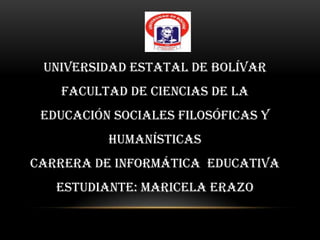 Universidad Estatal de Bolívar
   Facultad de Ciencias de la
 Educación Sociales Filosóficas y
          Humanísticas
Carrera de Informática Educativa
   Estudiante: Maricela Erazo
 
