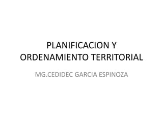 PLANIFICACION Y
ORDENAMIENTO TERRITORIAL
MG.CEDIDEC GARCIA ESPINOZA
 