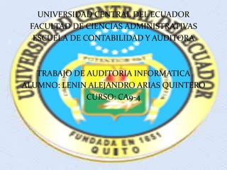 UNIVERSIDAD CENTRAL DEL ECUADOR
 FACULTAD DE CIENCIAS ADMINISTRATIVAS
  ESCUELA DE CONTABILIDAD Y AUDITORA



   TRABAJO DE AUDITORIA INFORMATICA
ALUMNO: LENIN ALEJANDRO ARIAS QUINTERO
              CURSO: CA9-4
 