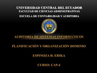UNIVERSIDAD CENTRAL DEL ECUADOR
   FACULTAD DE CIENCIAS ADMINISTRATIVAS
   ESCUELA DE CONTABILIDAD Y AUDITORIA




 AUDITORIA DE SISTEMAS INFORMÁTICOS

PLANIFICACIÓN Y ORGANIZACIÓN DOMINIO

           ESPINOZA H. ERIKA

              CURSO: CA9-4
 