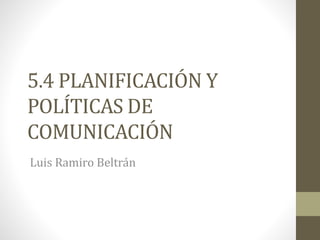 5.4 PLANIFICACIÓN Y
POLÍTICAS DE
COMUNICACIÓN
Luis Ramiro Beltrán
 