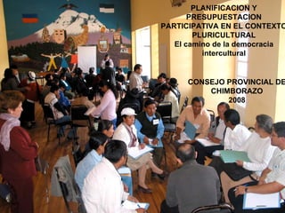 PLANIFICACION Y
       PRESUPUESTACION
PARTICIPATIVA EN EL CONTEXTO
        PLURICULTURAL
   El camino de la democracia
          intercultural


      CONSEJO PROVINCIAL DE
          CHIMBORAZO
              2008
 