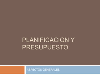 PLANIFICACION Y
PRESUPUESTO
ASPECTOS GENERALES
 