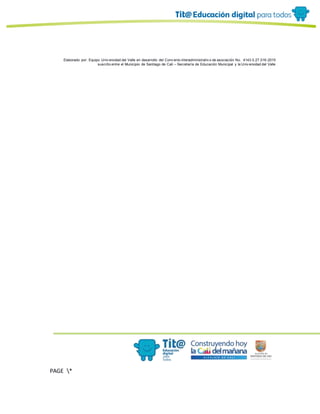Elaborado por: Equipo Univ ersidad del Valle en desarrollo del Conv enio interadministrativ o de asociación No. 4143.0.27.016-2015
suscrito entre el Municipio de Santiago de Cali – Secretaría de Educación Municipal y la Univ ersidad del Valle
PAGE *
MERGEF
ORMAT
10
 