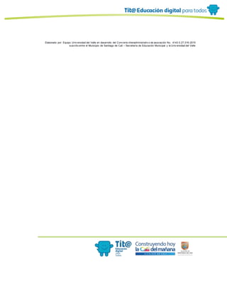 Elaborado por: Equipo Univ ersidad del Valle en desarrollo del Conv enio interadministrativ o de asociación No. 4143.0.27.016-2015
suscrito entre el Municipio de Santiago de Cali – Secretaría de Educación Municipal y la Univ ersidad del Valle
 