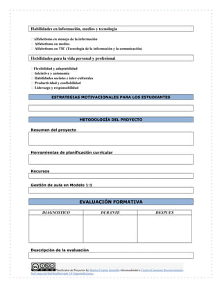 Planificador de Proyectos by Maritza Cuartas Jaramillo islicensedunder a CreativeCommons Reconocimiento-
NoComercial-SinObraDerivada 3.0 UnportedLicense..
Habilidades en información, medios y tecnología
Alfabetismo en manejo de la información
Alfabetismo en medios
Alfabetismo en TIC (Tecnología de la información y la comunicación)
bilidades para la vida personal y profesional
Flexibilidad y adaptabilidad
Iniciativa y autonomía
Habilidades sociales e inter-culturales
Productividad y confiabilidad
Liderazgo y responsabilidad
ESTRATEGIAS MOTIVACIONALES PARA LOS ESTUDIANTES
METODOLOGÍA DEL PROYECTO
Resumen del proyecto
Herramientas de planificación curricular
Recursos
Gestión de aula en Modelo 1:1
EVALUACIÓN FORMATIVA
DIAGNOSTICO DURANTE DESPUES
Descripción de la evaluación
 