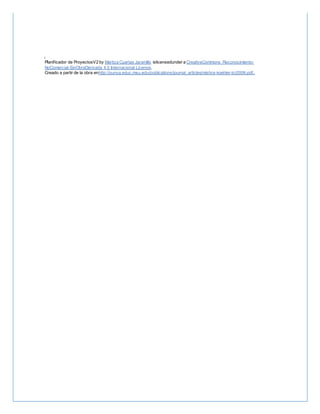 i
Planificador de ProyectosV2 by Maritza Cuartas Jaramillo islicensedunder a CreativeCommons Reconocimiento-
NoComercial-SinObraDerivada 4.0 Internacional License.
Creado a partir de la obra enhttp://punya.educ.msu.edu/publications/journal_articles/mishra-koehler-tcr2006.pdf..
 