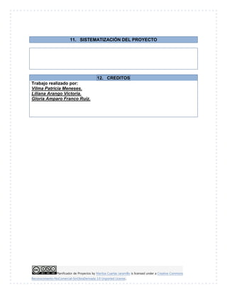 Planificador de Proyectos by Maritza Cuartas Jaramillo is licensed under a Creative Commons
Reconocimiento-NoComercial-SinObraDerivada 3.0 Unported License..
11. SISTEMATIZACIÓN DEL PROYECTO
12. CREDITOS
Trabajo realizado por:
Vilma Patricia Meneses.
Liliana Arango Victoria.
Gloria Amparo Franco Ruiz.
 
