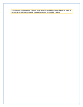 ✔Tecnológicos: computadores, software, video proyector interactivo, Páginas Web de los videos de
los cuentos con valores seleccionados. Diseñamos actividades en Educaplay y Aulaclic
 