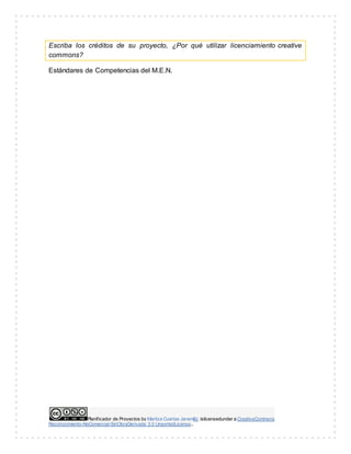 Planificador de Proyectos by Maritza Cuartas Jaramillo islicensedunder a CreativeCommons
Reconocimiento-NoComercial-SinObraDerivada 3.0 UnportedLicense..
Escriba los créditos de su proyecto, ¿Por qué utilizar licenciamiento creative
commons?
Estándares de Competencias del M.E.N.
 