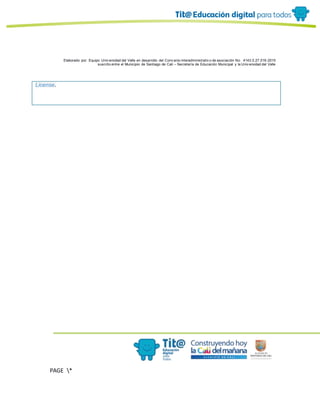 Elaborado por: Equipo Univ ersidad del Valle en desarrollo del Conv enio interadministrativ o de asociación No. 4143.0.27.016-2015
suscrito entre el Municipio de Santiago de Cali – Secretaría de Educación Municipal y la Univ ersidad del Valle
PAGE *
MERGEF
ORMAT
10
License.
 