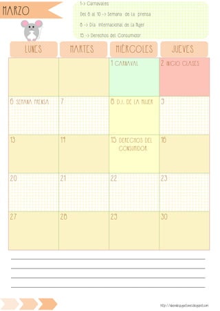 1 CARNAVAL 2 INICIO CLASES
6 SEMANA PRENSA 7 8 D.I. DE LA MUJER 9
13 14 15 DERECHOS DEL
CONSUMIDOR
16
20 21 22 23
27 28 29 30
LUNES MARTES MIÉRCOLES JUEVES
________________________________________________________________________________________________
________________________________________________________________________________________________
________________________________________________________________________________________________
________________________________________________________________________________________________
http://duendesjuguetones.blogspot.com
MARZO
1-> Carnavales
Del 6 al 10 -> Semana de la prensa
8 -> Día Internacional de la Mujer
15 -> Derechos del Consumidor
 