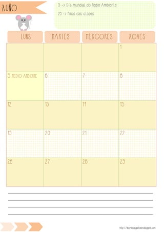 1
5 MEDIO AMBIENTE 6 7 8
12 13 14 15
19 20 21 22
26 27 28 29
LUNS MARTES MÉRCORES XOVES
________________________________________________________________________________________________
________________________________________________________________________________________________
________________________________________________________________________________________________
________________________________________________________________________________________________
http://duendesjuguetones.blogspot.com
XUÑO 5 -> Día mundial do Medio Ambiente
23 -> Final das clases
 