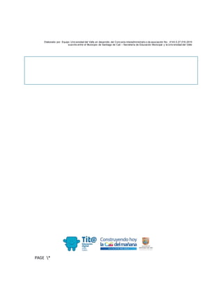 Elaborado por: Equipo Univ ersidad del Valle en desarrollo del Conv enio interadministrativ o de asociación No. 4143.0.27.016-2015
suscrito entre el Municipio de Santiago de Cali – Secretaría de Educación Municipal y la Univ ersidad del Valle
PAGE *
MERGEF
ORMAT
10
 