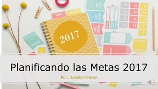 Planificando las Metas 2017
Por: Joselyn Perez
 