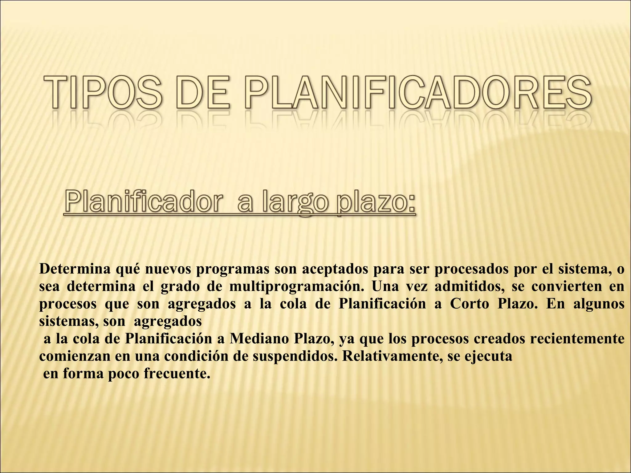 Determina qué nuevos programas son aceptados para ser procesados por el sistema, o sea determina el grado de multiprogramación. Una vez admitidos, se convierten en procesos que son agregados a la cola de Planificación a Corto Plazo. En algunos sistemas, son  agregados a la cola de Planificación a Mediano Plazo, ya que los procesos creados recientemente comienzan en una condición de suspendidos. Relativamente, se ejecuta en forma poco frecuente. 