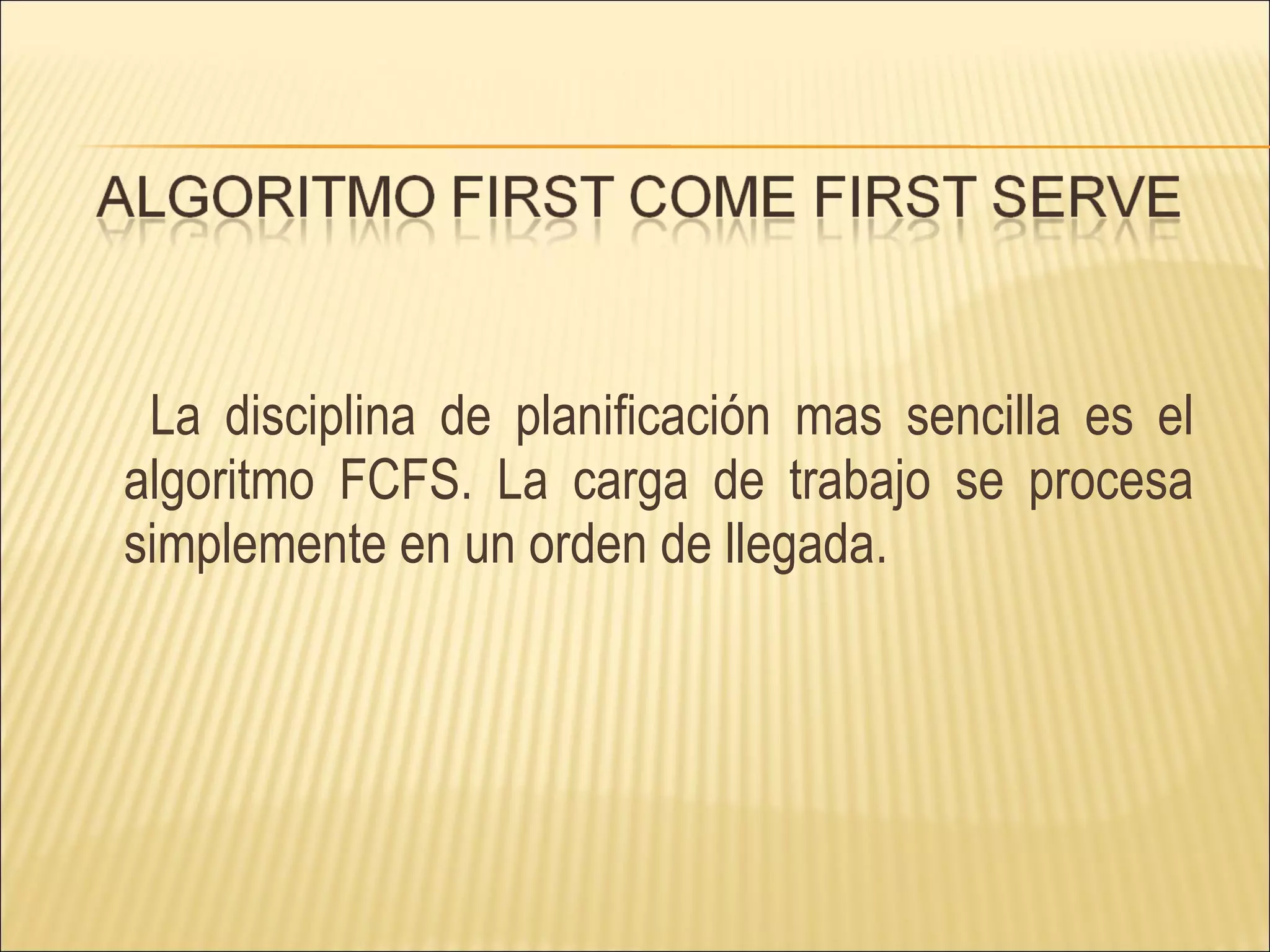 La disciplina de planificación mas sencilla es el algoritmo FCFS. La carga de trabajo se procesa simplemente en un orden de llegada. 