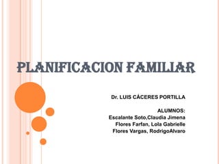 PLANIFICACION FAMILIAR
Dr. LUIS CÁCERES PORTILLA
ALUMNOS:
Escalante Soto,Claudia Jimena
Flores Farfan, Lola Gabrielle
Flores Vargas, RodrigoAlvaro
 
