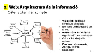 2. Web:Arquitecturadelainformació
Criteris a tenir en compte
- Visibilitat i accés als
continguts principals
- Elements de navegació per
la web
- Redacció de específica i
organització dels continguts
- Crida a l’acció (call to
action)
- Formulari de contacte
- Adreça, telèfon
- Mapa web 23
 