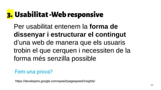 3. Usabilitat-Webresponsive
25
Per usabilitat entenem la forma de
dissenyar i estructurar el contingut
d’una web de manera que els usuaris
trobin el que cerquen i necessiten de la
forma més senzilla possible
Fem una prova?
https://developers.google.com/speed/pagespeed/insights/
 