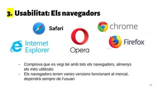 3. Usabilitat:Elsnavegadors
- Comprova que es vegi bé amb tots els navegadors, almenys
els més utilitzats
- Els navegadors tenen varies versions funcionant al mercat,
dependrà sempre de l’usuari
Safari
27
 