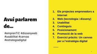Avuiparlarem
de...
#emprenTiC #dissenyweb
#usabilitat #canvas
#estrategiadigital
1. Els projectes emprenedors a
Internet
2. Web (tecnologia i disseny)
3. Usabilitat
4. Continguts
5. Posicionament
6. Promoció de la web
7. Exercici pràctic: Un canvas
per a l’estratègia digital
3
 