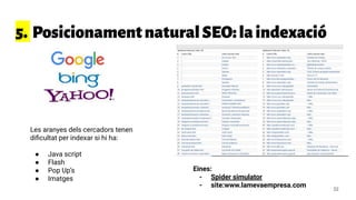 5. PosicionamentnaturalSEO:laindexació
Eines:
- Spider simulator
- site:www.lamevaempresa.com
Les aranyes dels cercadors tenen
diﬁcultat per indexar si hi ha:
● Java script
● Flash
● Pop Up’s
● Imatges
32
 