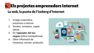 1. ElsprojectesemprenedorsInternet
Laweb,lapuntadel’icebergd’Internet
1. Imatge corporativa,
presència a Internet
2. Vendes, contactes, captar
clients
3. És l’aparador del teu
negoci (client /competència)
4. Oferir informació de
l’empresa, serveis, productes
5
 