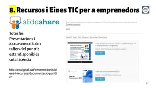 57
Totes les
Presentacions i
documentació dels
tallers del punttic
estan disponibles
sota llicència
8.RecursosiEinesTICperaemprenedors
http://etsdigital.cat/emprenedoria/id
ees-i-recursos/documentacio-puntti
c/
 