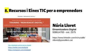 http://etsdigital.cat/reinvencio-digital/
https://twitter.com/etsdigital
https://instagram.com/etsdigital
NúriaLloret
Dinamitzadora Digital
938614783 - ext. 2575
https://www.linkedin.com/in/nuriallb/
nlloret@granollers.cat
8.RecursosiEinesTICperaemprenedors
 