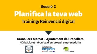 Granollers Mercat - Ajuntament de Granollers
Núria Lloret - tècnica d’empresa i emprenedoria
Sessió 2
Planiﬁcalatevaweb
Training: Reinvenció digital
 