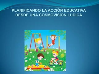 PLANIFICANDO LA ACCIÓN EDUCATIVA
DESDE UNA COSMOVISIÓN LÚDICA

 