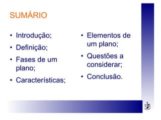 SUMÁRIO
• Introdução;
• Definição;
• Fases de um
plano;
• Características;
• Elementos de
um plano;
• Questões a
considerar;
• Conclusão.
 