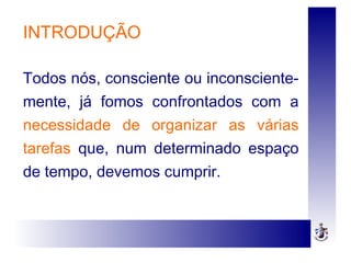 INTRODUÇÃO
Todos nós, consciente ou inconsciente-
mente, já fomos confrontados com a
necessidade de organizar as várias
tarefas que, num determinado espaço
de tempo, devemos cumprir.
 