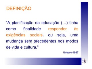 DEFINIÇÃO
“A planificação da educação (…) tinha
como finalidade responder às
exigências sociais, ou seja, uma
mudança sem precedentes nos modos
de vida e cultura.”
Unesco-1987
 