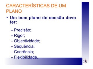 CARACTERÍSTICAS DE UM
PLANO
• Um bom plano de sessão deve
ter:
– Precisão;
– Rigor;
– Objectividade;
– Sequência;
– Coerência;
– Flexibilidade.
 