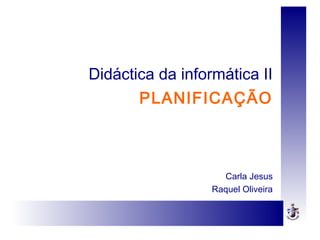 Didáctica da informática II
PLANIFICAÇÃO
Carla Jesus
Raquel Oliveira
 
